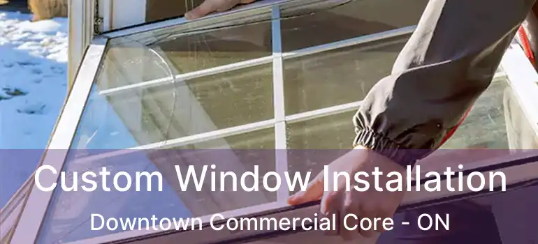 Custom Window Installation Downtown Commercial Core - ON
