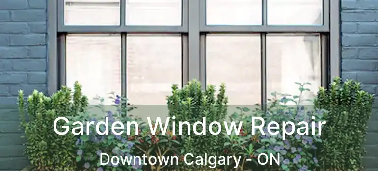 Garden Window Repair Downtown Calgary - ON