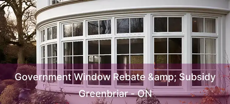 Government Window Rebate & Subsidy Greenbriar - ON