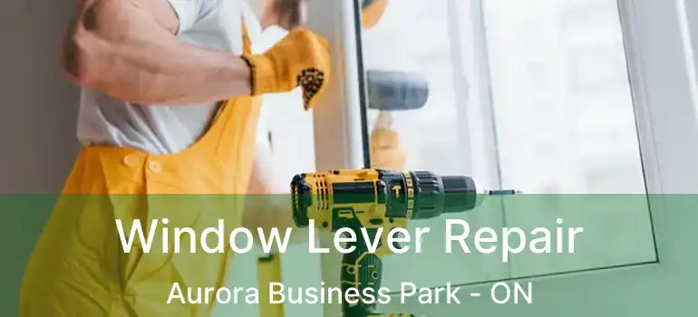 Window Lever Repair Aurora Business Park - ON